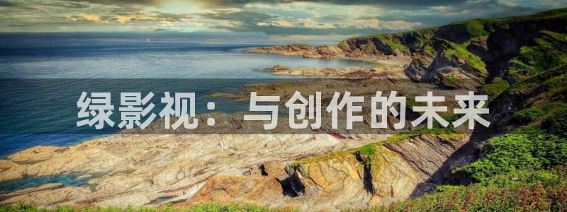 九九视频在线免费看：绿影视：与创作的未来